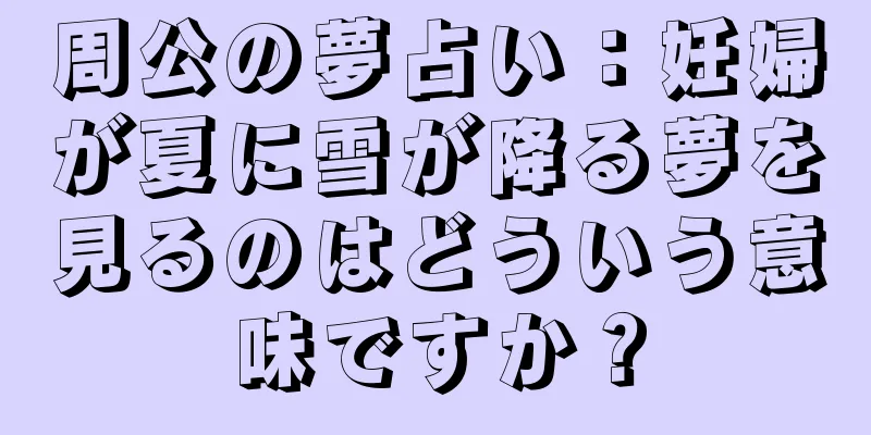 周公の夢占い：妊婦が夏に雪が降る夢を見るのはどういう意味ですか？