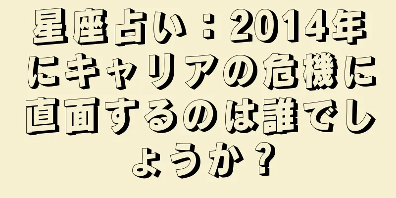 星座占い：2014年にキャリアの危機に直面するのは誰でしょうか？