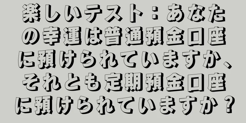 楽しいテスト：あなたの幸運は普通預金口座に預けられていますか、それとも定期預金口座に預けられていますか？