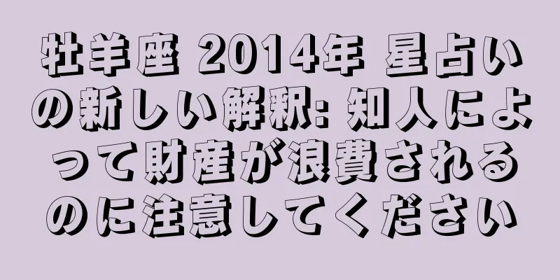 牡羊座 2014年 星占いの新しい解釈: 知人によって財産が浪費されるのに注意してください