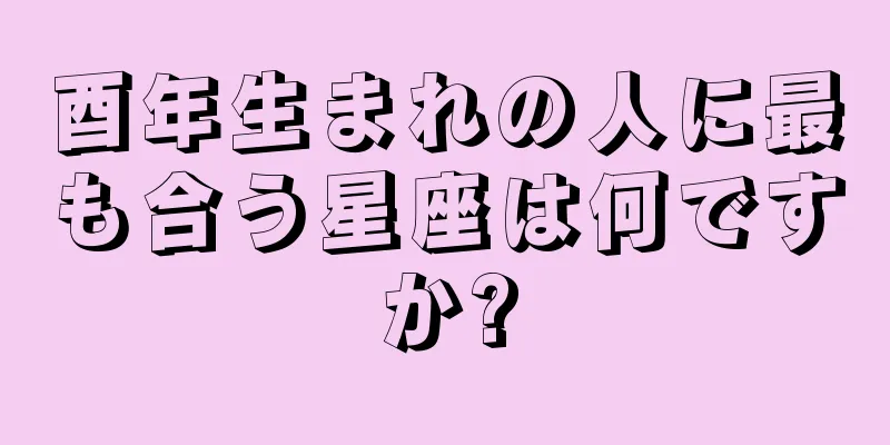 酉年生まれの人に最も合う星座は何ですか?