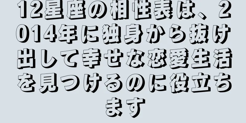 12星座の相性表は、2014年に独身から抜け出して幸せな恋愛生活を見つけるのに役立ちます