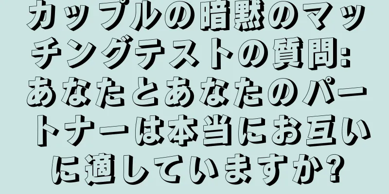 カップルの暗黙のマッチングテストの質問: あなたとあなたのパートナーは本当にお互いに適していますか?