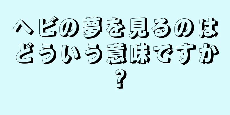 ヘビの夢を見るのはどういう意味ですか？