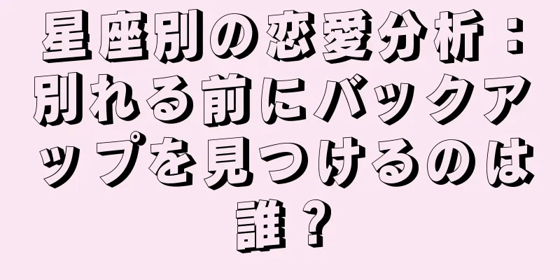 星座別の恋愛分析：別れる前にバックアップを見つけるのは誰？