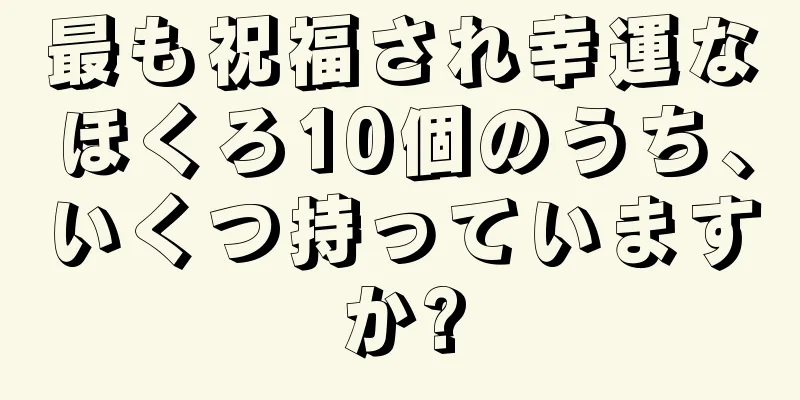 最も祝福され幸運なほくろ10個のうち、いくつ持っていますか?