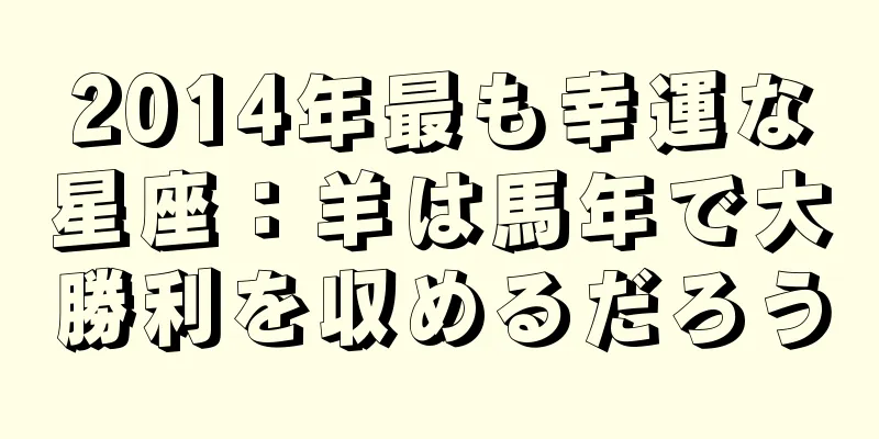 2014年最も幸運な星座：羊は馬年で大勝利を収めるだろう