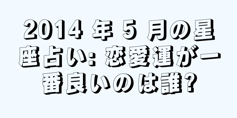 2014 年 5 月の星座占い: 恋愛運が一番良いのは誰?