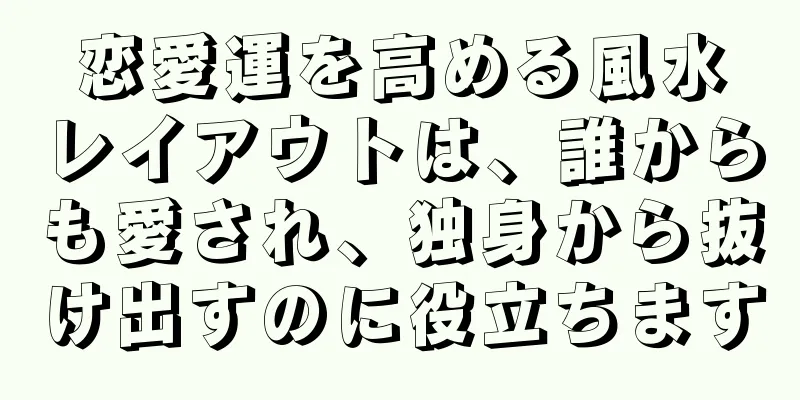 恋愛運を高める風水レイアウトは、誰からも愛され、独身から抜け出すのに役立ちます