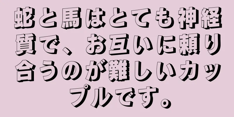 蛇と馬はとても神経質で、お互いに頼り合うのが難しいカップルです。