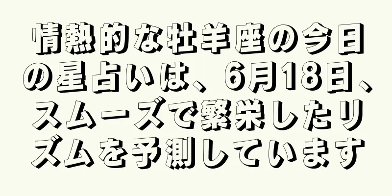 情熱的な牡羊座の今日の星占いは、6月18日、スムーズで繁栄したリズムを予測しています