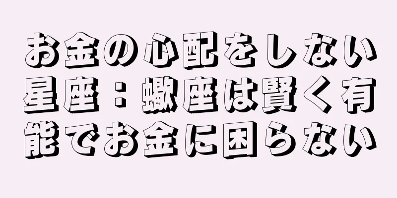 お金の心配をしない星座：蠍座は賢く有能でお金に困らない
