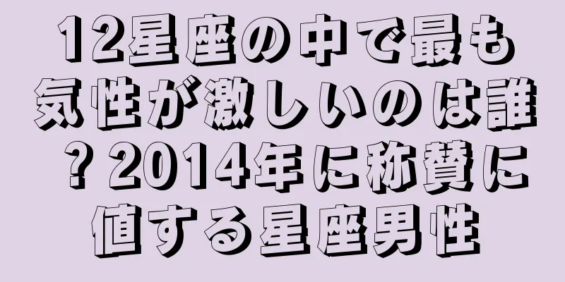 12星座の中で最も気性が激しいのは誰？2014年に称賛に値する星座男性