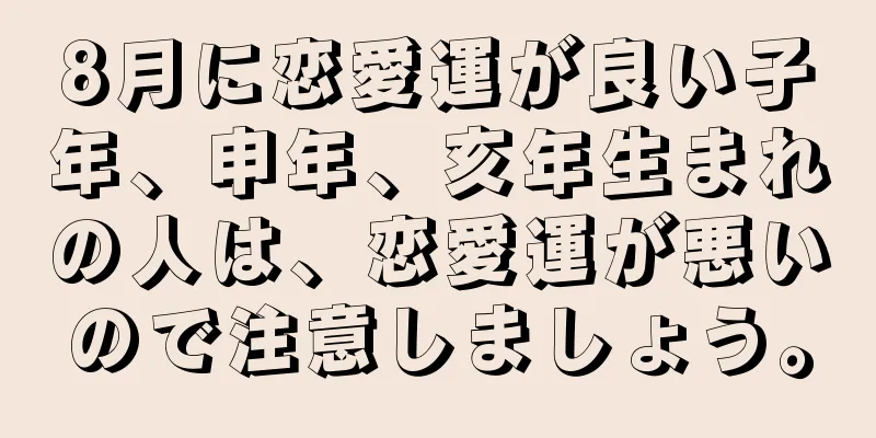 8月に恋愛運が良い子年、申年、亥年生まれの人は、恋愛運が悪いので注意しましょう。