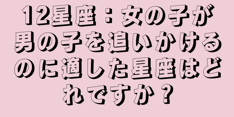 12星座：女の子が男の子を追いかけるのに適した星座はどれですか？