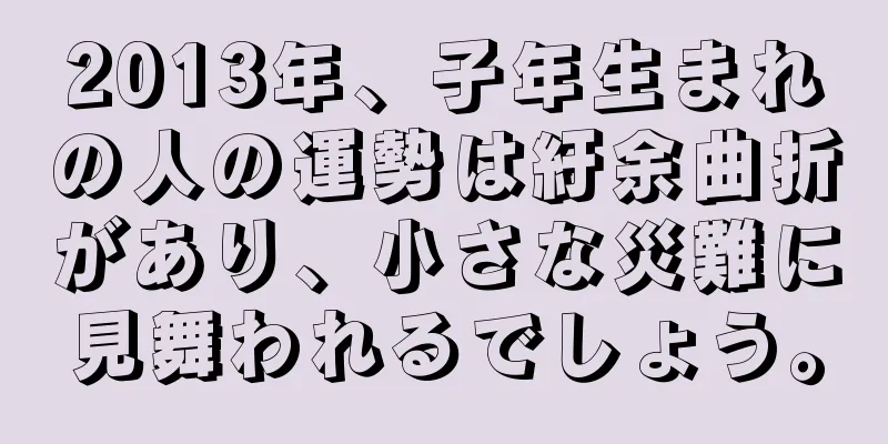 2013年、子年生まれの人の運勢は紆余曲折があり、小さな災難に見舞われるでしょう。