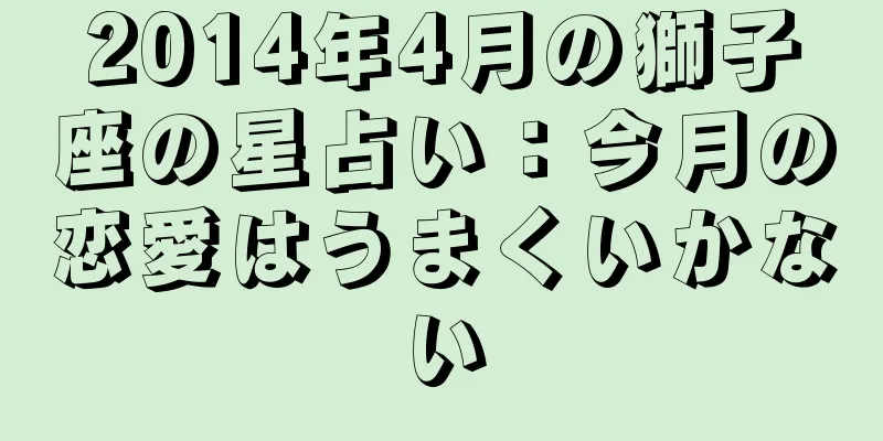 2014年4月の獅子座の星占い：今月の恋愛はうまくいかない