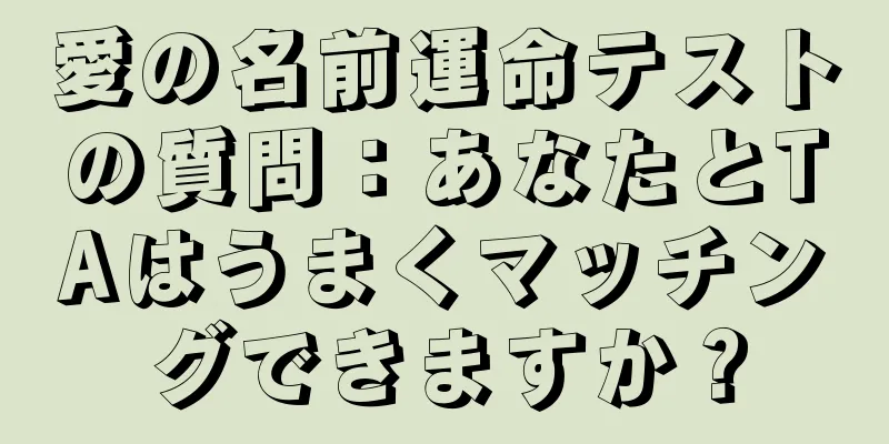 愛の名前運命テストの質問：あなたとTAはうまくマッチングできますか？
