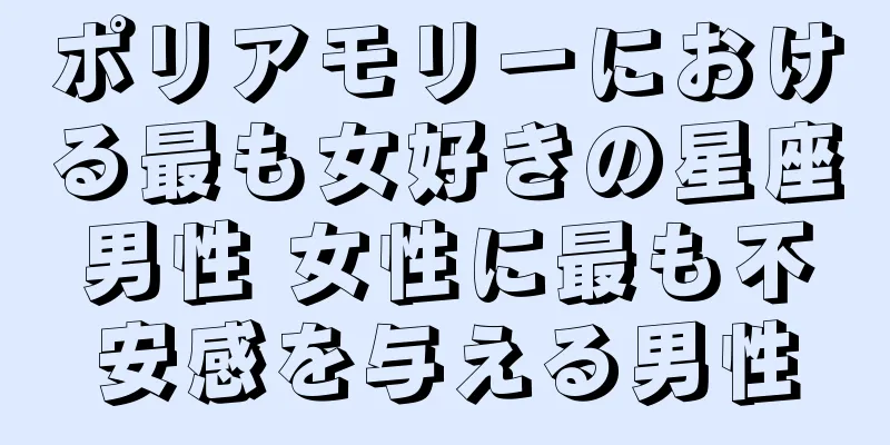 ポリアモリーにおける最も女好きの星座男性 女性に最も不安感を与える男性