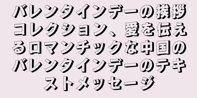 バレンタインデーの挨拶コレクション、愛を伝えるロマンチックな中国のバレンタインデーのテキストメッセージ