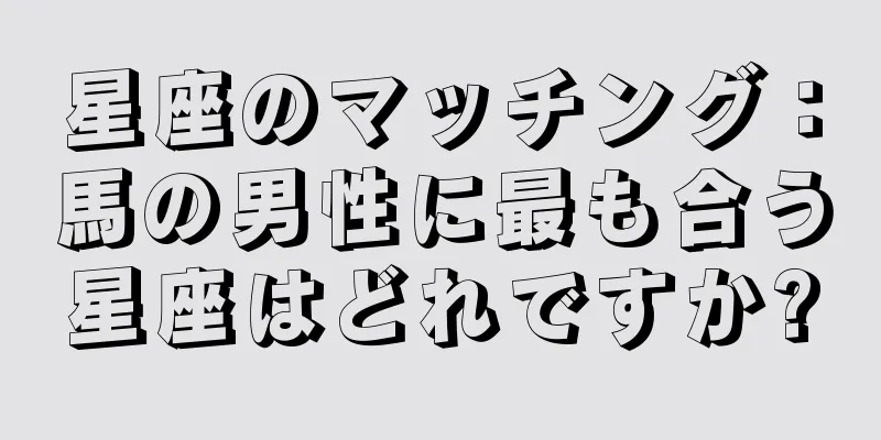 星座のマッチング：馬の男性に最も合う星座はどれですか?