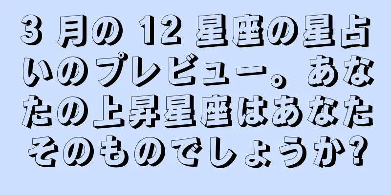 3 月の 12 星座の星占いのプレビュー。あなたの上昇星座はあなたそのものでしょうか?