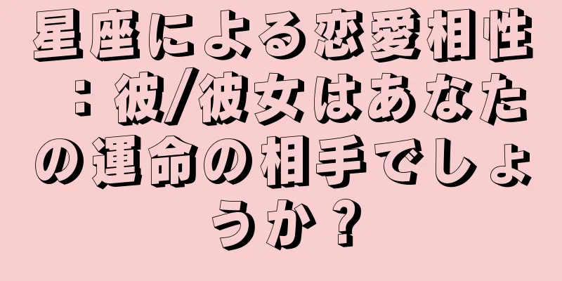 星座による恋愛相性：彼/彼女はあなたの運命の相手でしょうか？