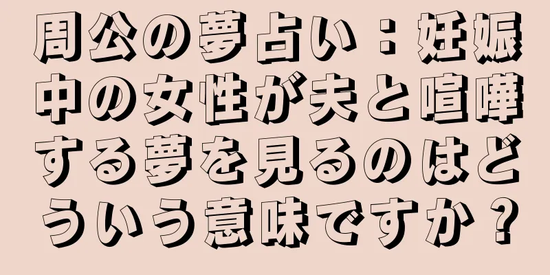周公の夢占い：妊娠中の女性が夫と喧嘩する夢を見るのはどういう意味ですか？
