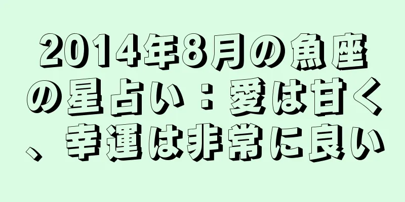 2014年8月の魚座の星占い：愛は甘く、幸運は非常に良い