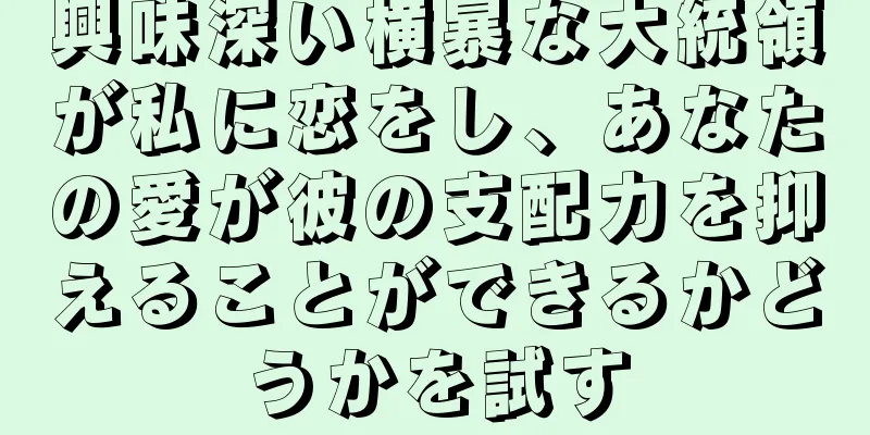 興味深い横暴な大統領が私に恋をし、あなたの愛が彼の支配力を抑えることができるかどうかを試す