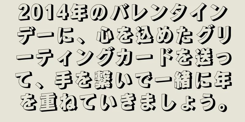 2014年のバレンタインデーに、心を込めたグリーティングカードを送って、手を繋いで一緒に年を重ねていきましょう。
