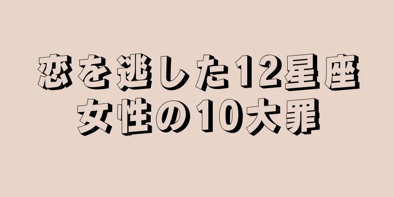 恋を逃した12星座女性の10大罪