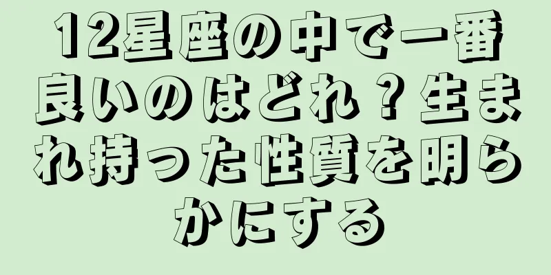 12星座の中で一番良いのはどれ？生まれ持った性質を明らかにする