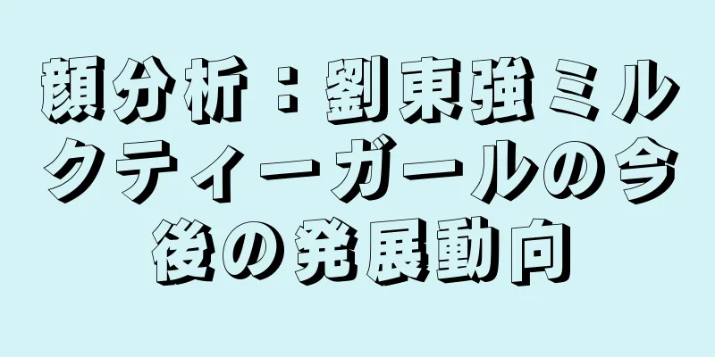 顔分析：劉東強ミルクティーガールの今後の発展動向