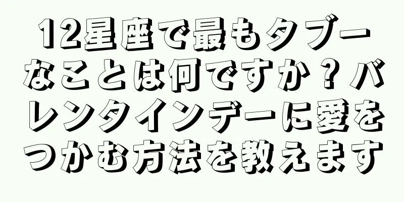 12星座で最もタブーなことは何ですか？バレンタインデーに愛をつかむ方法を教えます