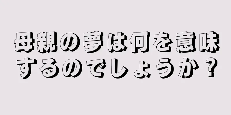 母親の夢は何を意味するのでしょうか？