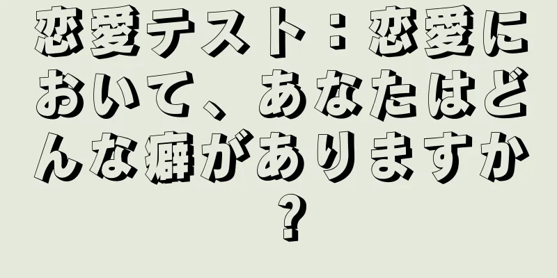 恋愛テスト：恋愛において、あなたはどんな癖がありますか？