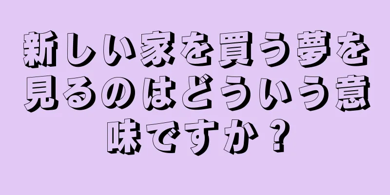 新しい家を買う夢を見るのはどういう意味ですか？
