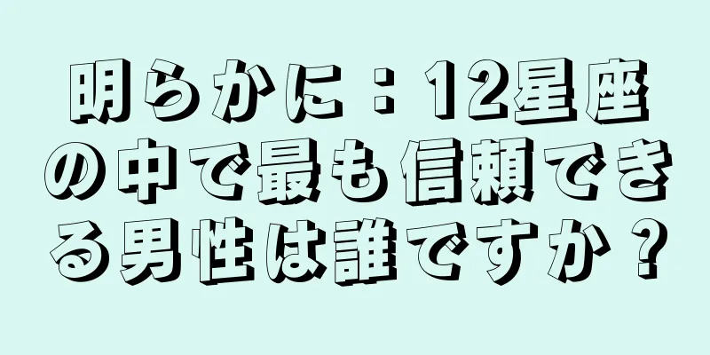 明らかに：12星座の中で最も信頼できる男性は誰ですか？