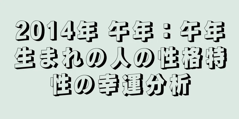 2014年 午年：午年生まれの人の性格特性の幸運分析