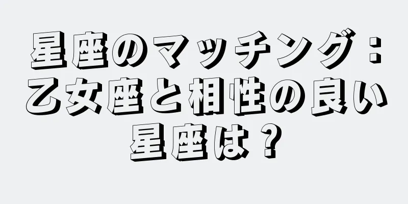 星座のマッチング：乙女座と相性の良い星座は？
