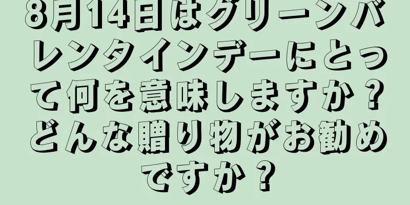8月14日はグリーンバレンタインデーにとって何を意味しますか？どんな贈り物がお勧めですか？