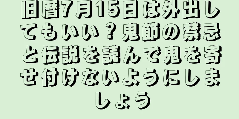 旧暦7月15日は外出してもいい？鬼節の禁忌と伝説を読んで鬼を寄せ付けないようにしましょう