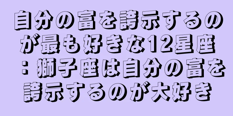 自分の富を誇示するのが最も好きな12星座：獅子座は自分の富を誇示するのが大好き