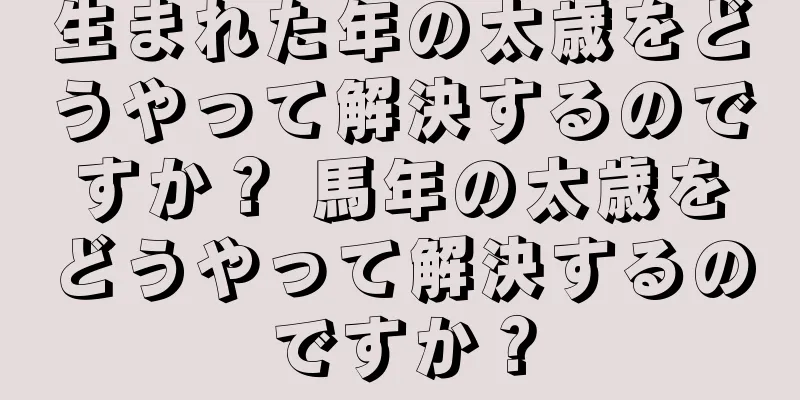生まれた年の太歳をどうやって解決するのですか？ 馬年の太歳をどうやって解決するのですか？