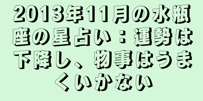 2013年11月の水瓶座の星占い：運勢は下降し、物事はうまくいかない