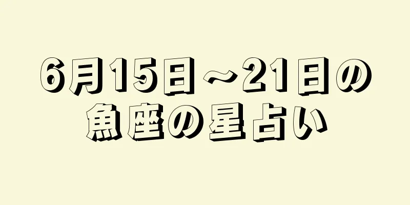 6月15日〜21日の魚座の星占い