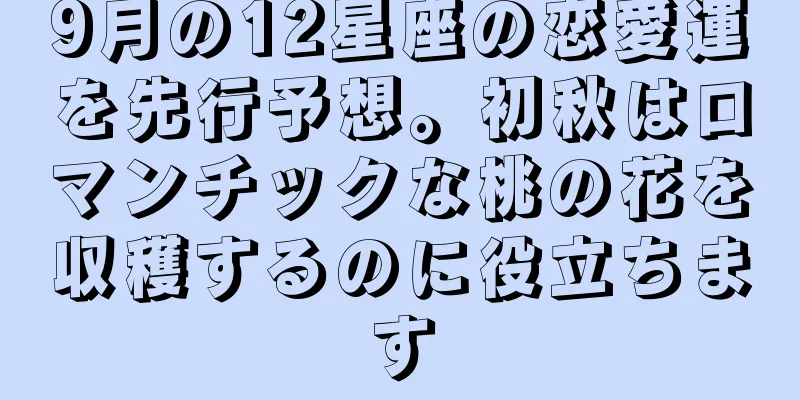 9月の12星座の恋愛運を先行予想。初秋はロマンチックな桃の花を収穫するのに役立ちます