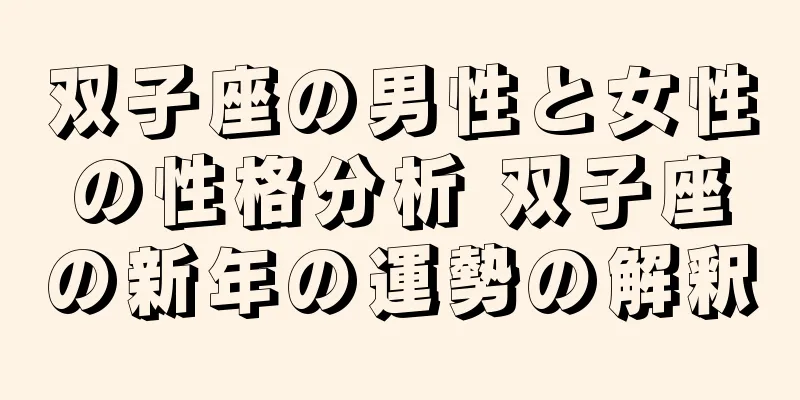 双子座の男性と女性の性格分析 双子座の新年の運勢の解釈