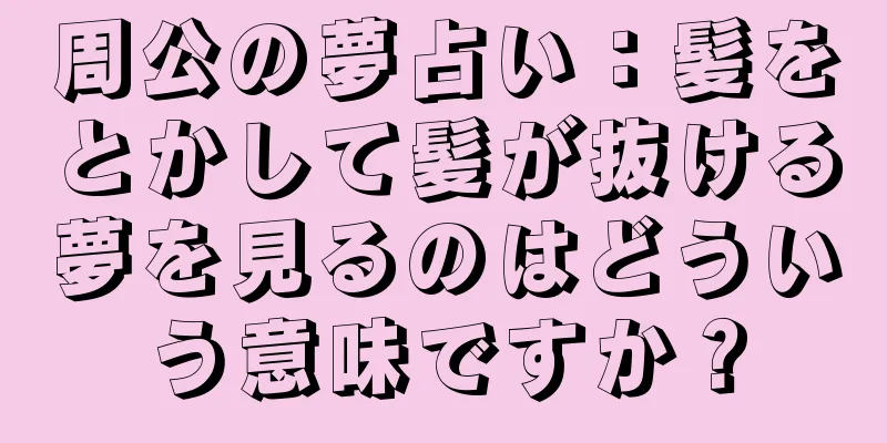 周公の夢占い：髪をとかして髪が抜ける夢を見るのはどういう意味ですか？
